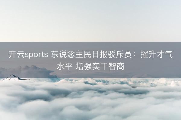 开云sports 东说念主民日报驳斥员：擢升才气水平 增强实干智商