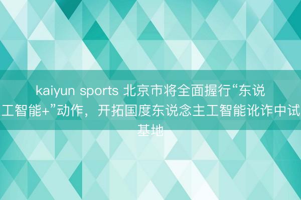 kaiyun sports 北京市将全面握行“东说念主工智能+”动作，开拓国度东说念主工智能讹诈中试基地