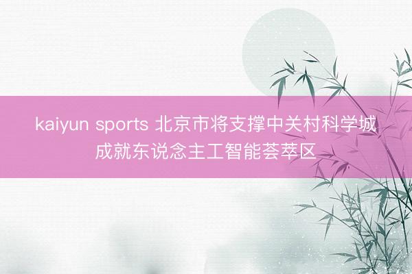 kaiyun sports 北京市将支撑中关村科学城成就东说念主工智能荟萃区