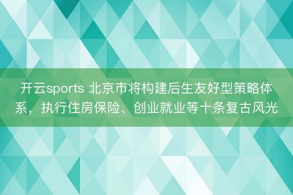 开云sports 北京市将构建后生友好型策略体系，执行住房保险、创业就业等十条复古风光