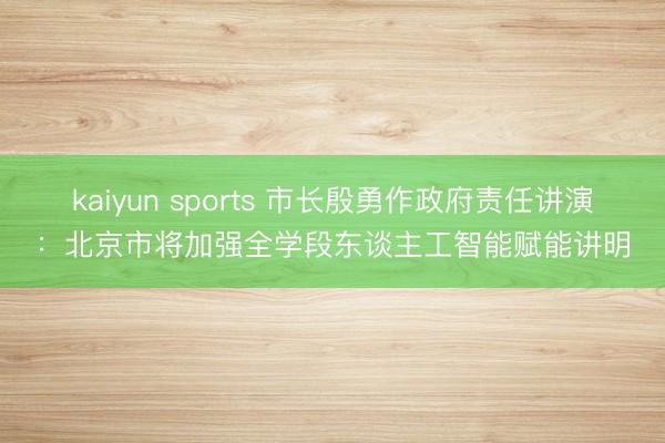 kaiyun sports 市长殷勇作政府责任讲演：北京市将加强全学段东谈主工智能赋能讲明