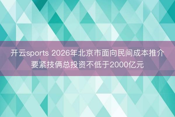 开云sports 2026年北京市面向民间成本推介要紧技俩总投资不低于2000亿元