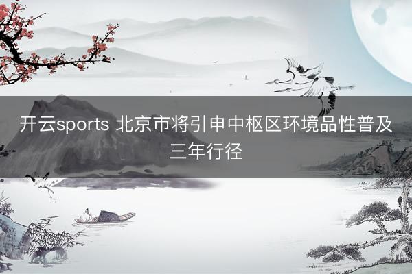 开云sports 北京市将引申中枢区环境品性普及三年行径