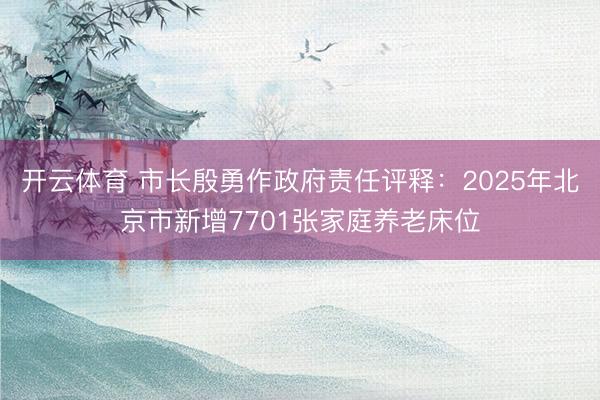 开云体育 市长殷勇作政府责任评释：2025年北京市新增7701张家庭养老床位