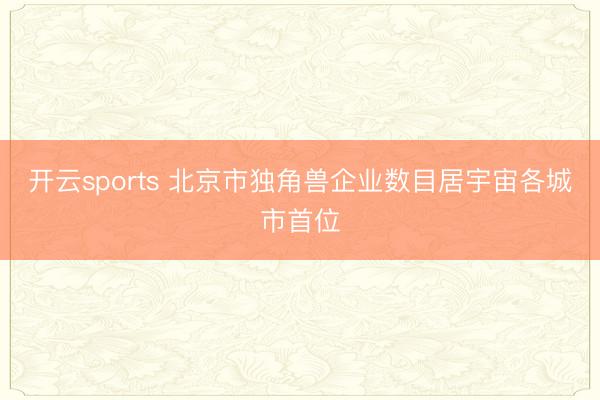 开云sports 北京市独角兽企业数目居宇宙各城市首位