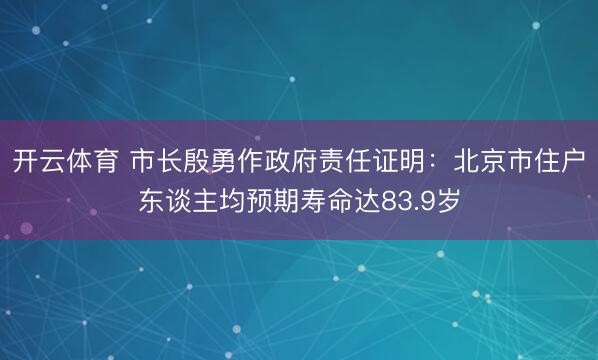 开云体育 市长殷勇作政府责任证明：北京市住户东谈主均预期寿命达83.9岁