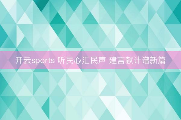开云sports 听民心汇民声 建言献计谱新篇