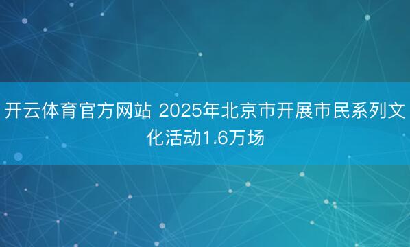 开云体育官方网站 2025年北京市开展市民系列文化活动1.6万场