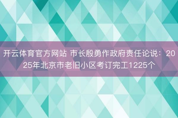 开云体育官方网站 市长殷勇作政府责任论说：2025年北京市老旧小区考订完工1225个