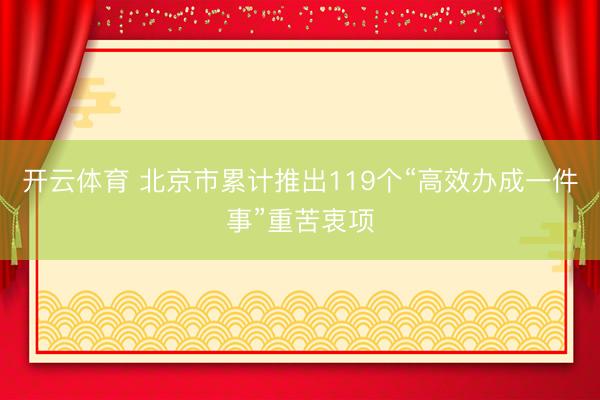 开云体育 北京市累计推出119个“高效办成一件事”重苦衷项