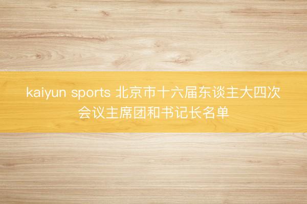 kaiyun sports 北京市十六届东谈主大四次会议主席团和书记长名单