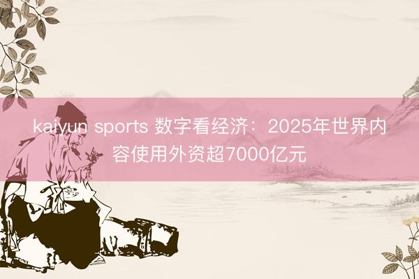 kaiyun sports 数字看经济:2025年世界内容使用外资超7000亿元
