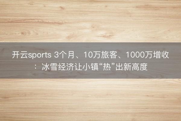 开云sports 3个月、10万旅客、1000万增收:冰雪经济让小镇“热”出新高度