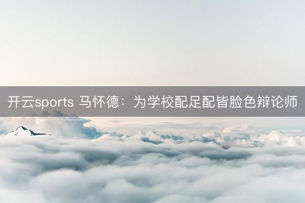 开云sports 马怀德:为学校配足配皆脸色辩论师
