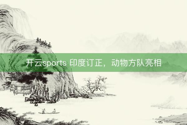 开云sports 印度订正，动物方队亮相