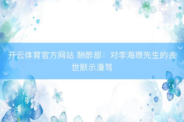 开云体育官方网站 酬酢部：对李海瓒先生的去世默示漫骂