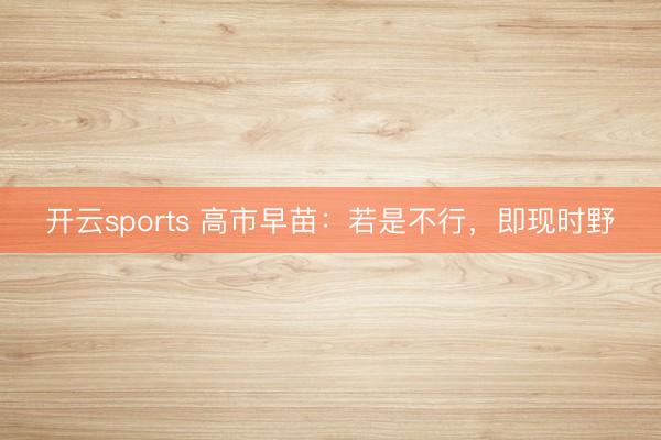 开云sports 高市早苗:若是不行,即现时野