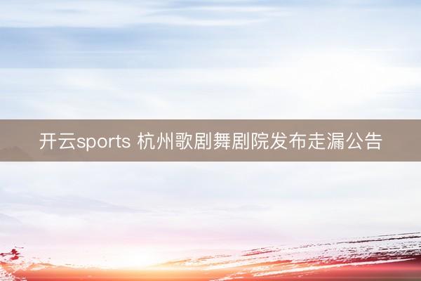 开云sports 杭州歌剧舞剧院发布走漏公告