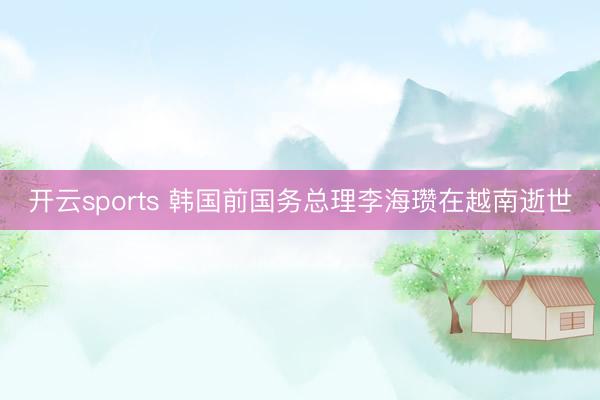 开云sports 韩国前国务总理李海瓒在越南逝世