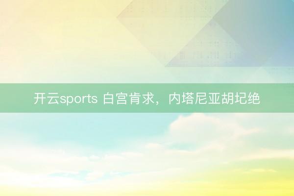 开云sports 白宫肯求，内塔尼亚胡圮绝