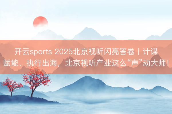 开云sports 2025北京视听闪亮答卷丨计谋赋能、执行出海，北京视听产业这么“声”动大师！