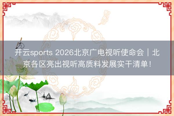 开云sports 2026北京广电视听使命会｜北京各区亮出视听高质料发展实干清单！