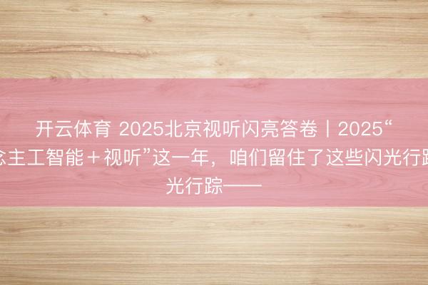 开云体育 2025北京视听闪亮答卷丨2025“东说念主工智能＋视听”这一年，咱们留住了这些闪光行踪——