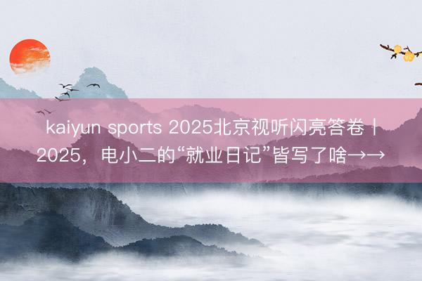 kaiyun sports 2025北京视听闪亮答卷丨2025，电小二的“就业日记”皆写了啥→→