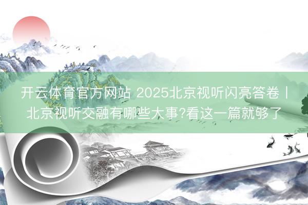 开云体育官方网站 2025北京视听闪亮答卷丨北京视听交融有哪些大事?看这一篇就够了