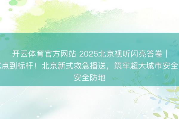 开云体育官方网站 2025北京视听闪亮答卷｜从试点到标杆！北京新式救急播送，筑牢超大城市安全防地