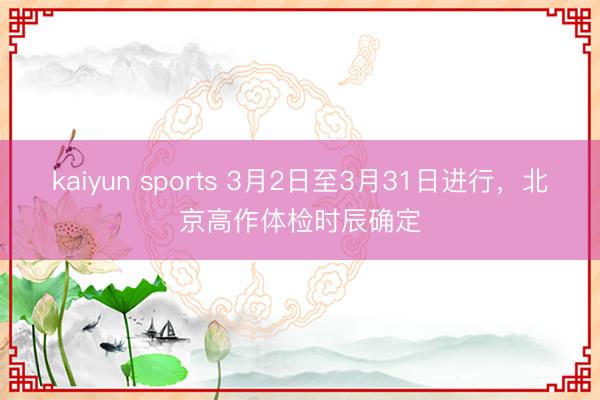 kaiyun sports 3月2日至3月31日进行，北京高作体检时辰确定