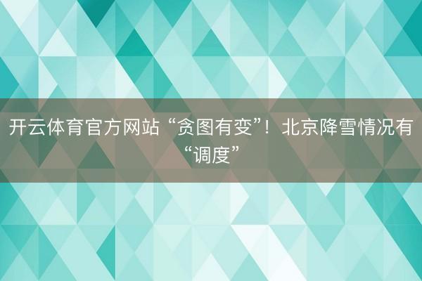 开云体育官方网站 “贪图有变”！北京降雪情况有“调度”