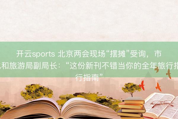 开云sports 北京两会现场“摆摊”受询，市文化和旅游局副局长：“这份新刊不错当你的全年旅行指南”