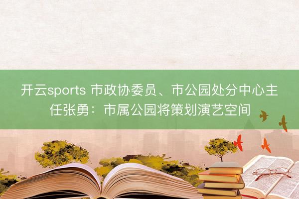 开云sports 市政协委员、市公园处分中心主任张勇：市属公园将策划演艺空间