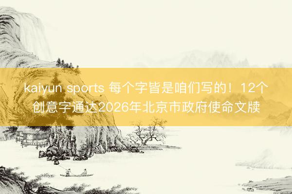 kaiyun sports 每个字皆是咱们写的!12个创意字通达2026年北京市政府使命文牍