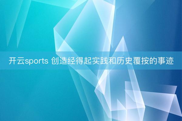 开云sports 创造经得起实践和历史覆按的事迹