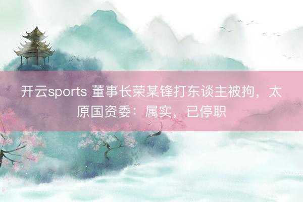 开云sports 董事长荣某锋打东谈主被拘,太原国资委:属实,已停职