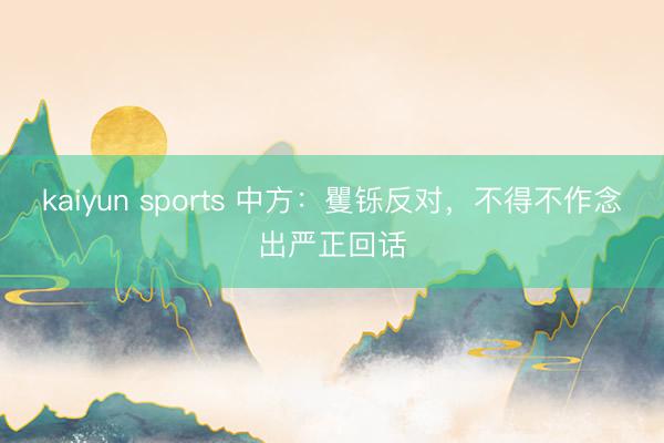kaiyun sports 中方:矍铄反对,不得不作念出严正回话