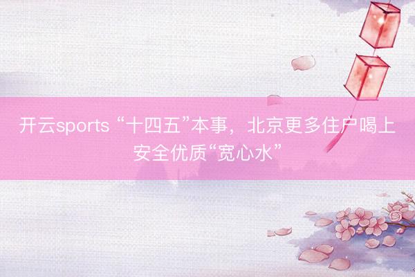 开云sports “十四五”本事,北京更多住户喝上安全优质“宽心水”