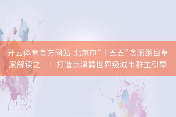 开云体育官方网站 北京市“十五五”贪图纲目草案解读之二:打造京津冀世界级城市群主引擎