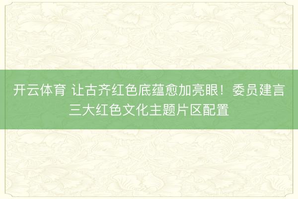开云体育 让古齐红色底蕴愈加亮眼!委员建言三大红色文化主题片区配置