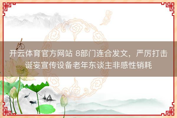开云体育官方网站 8部门连合发文,严厉打击诞妄宣传设备老年东谈主非感性销耗