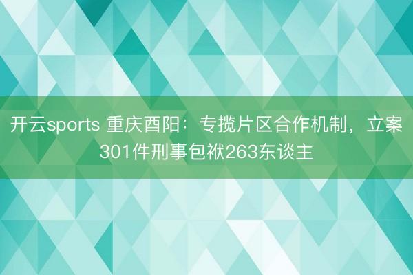 开云sports 重庆酉阳:专揽片区合作机制,立案301件刑事包袱263东谈主