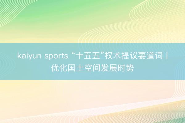 kaiyun sports “十五五”权术提议要道词丨优化国土空间发展时势