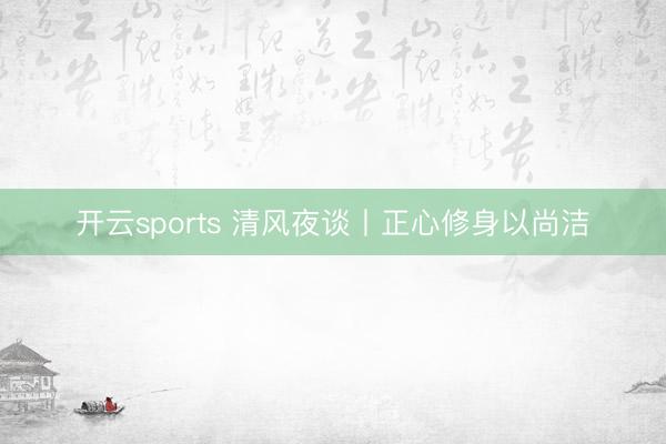 开云sports 清风夜谈丨正心修身以尚洁