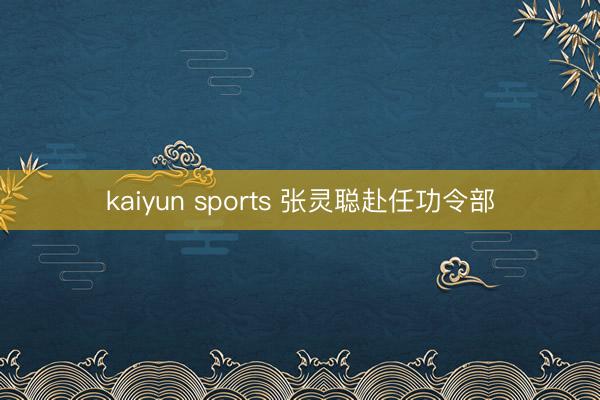 kaiyun sports 张灵聪赴任功令部