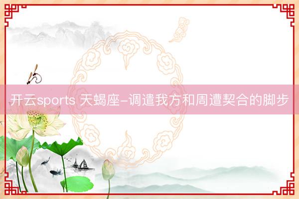 开云sports 天蝎座-调遣我方和周遭契合的脚步