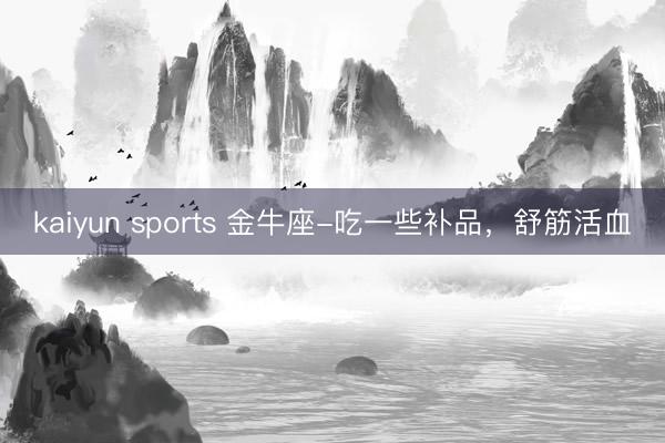 kaiyun sports 金牛座-吃一些补品,舒筋活血