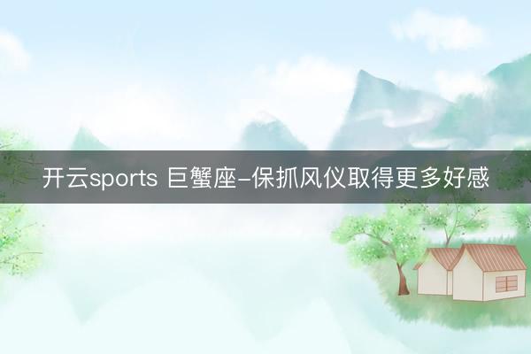 开云sports 巨蟹座-保抓风仪取得更多好感