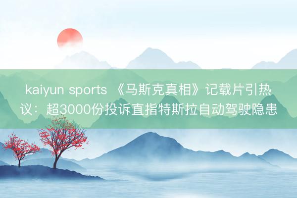 kaiyun sports 《马斯克真相》记载片引热议：超3000份投诉直指特斯拉自动驾驶隐患